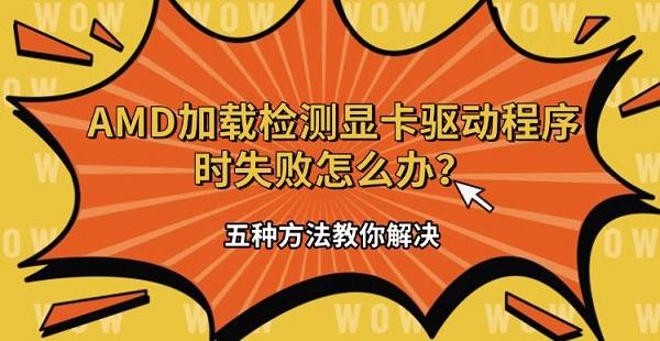AMD加载检测显卡驱动程序时失败怎么办?五种方法教你解决?显卡驱动安装失败