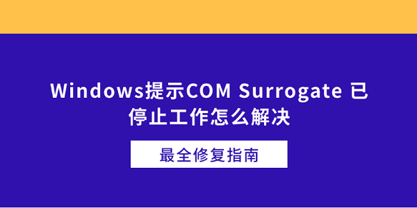 Windows提示COM Surrogate 已停止工作怎么解决 最全修复指南