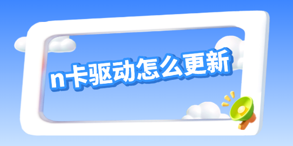 n卡驱动怎么更新?显卡驱动更新