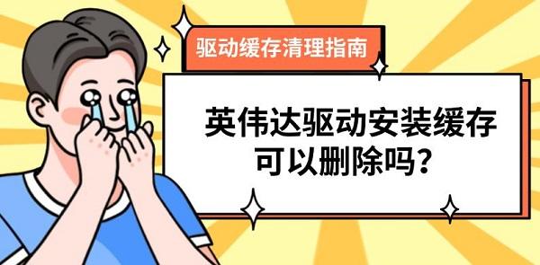 英伟达驱动安装缓存可以删除吗?驱动缓存清理指南_英伟达驱动