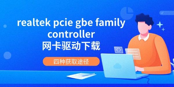 realtek pcie gbe family controller网卡驱动下载 四种获取途径 realtek pcie gbe family controller网卡驱动下载 四种获取途径