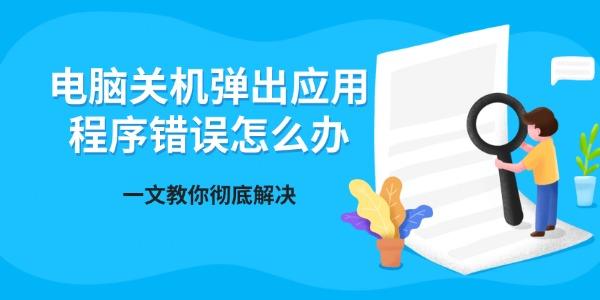 电脑关机弹出应用程序错误怎么办 一文教你彻底解决 电脑关机弹出应用程序错误怎么办 一文教你彻底解决