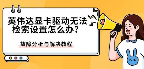 英伟达显卡驱动无法检索设置怎么办?故障分析与解决教程?nvidia 驱动