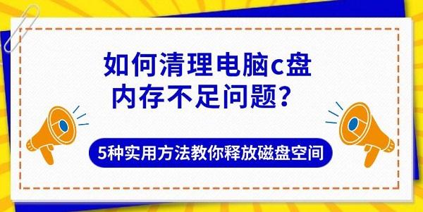 如何清理电脑c盘内存不足问题?5种实用方法教你释放磁盘空间 如何清理电脑c盘内存不足问题?5种实用方法教你释放磁盘空间