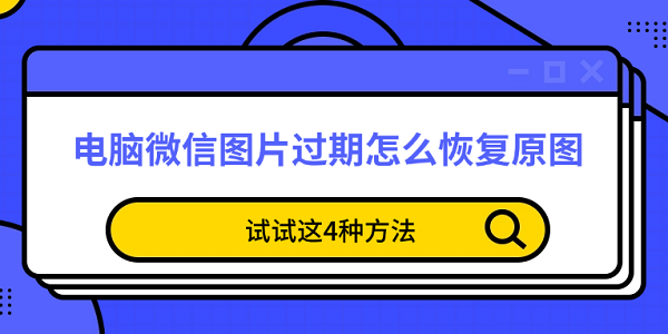 电脑微信图片过期怎么恢复原图 试试这4种方法 电脑微信图片过期怎么恢复原图 试试这4种方法