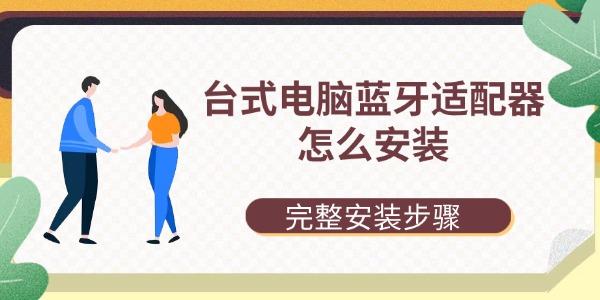 台式电脑蓝牙适配器怎么安装 完整安装步骤 台式电脑蓝牙适配器怎么安装 完整安装步骤