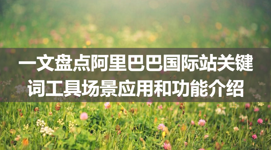 一文盘点阿里巴巴国际站关键词工具场景应用和功能介绍