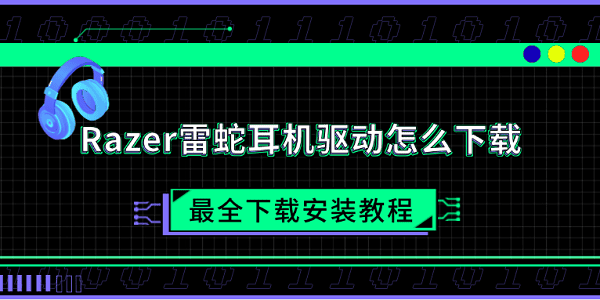 Razer雷蛇耳机驱动怎么下载 最全下载安装教程