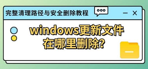 windows更新文件在哪里删除？完整清理路径与安全删除教程