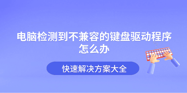 电脑检测到不兼容的键盘驱动程序怎么办 快速解决方案大全