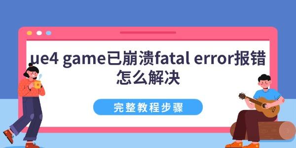 ue4 game已崩溃 fatal error报错怎么解决 完整教程步骤
