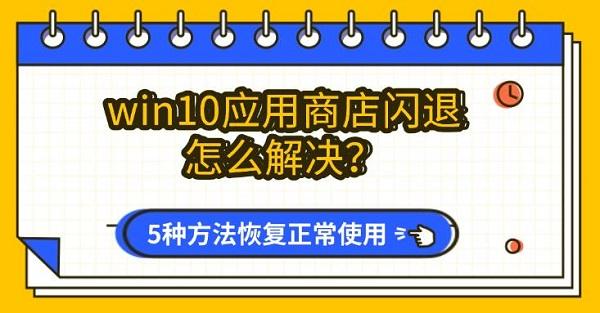 win10应用商店闪退怎么解决?5种方法恢复正常使用 win10应用商店闪退怎么解决?5种方法恢复正常使用