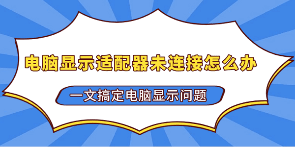 电脑显示适配器未连接怎么办 一文搞定电脑显示问题 电脑显示适配器未连接怎么办 一文搞定电脑显示问题