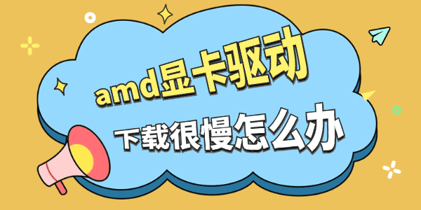 amd显卡驱动下载很慢怎么办