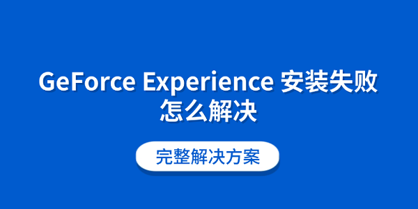 GeForce Experience 安装失败怎么解决 完整解决方案