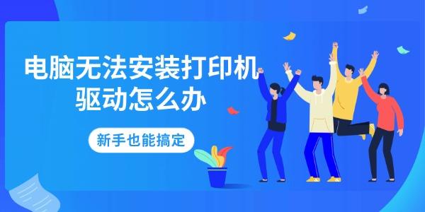 电脑无法安装打印机驱动怎么办 新手也能搞定