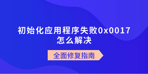 初始化应用程序失败0x0017怎么解决？全面修复指南