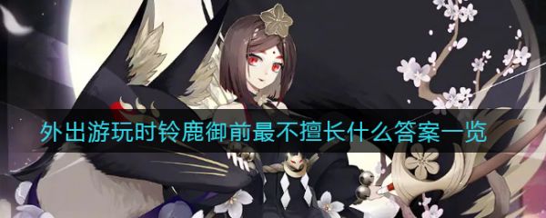 具体介绍?阴阳师外出游玩时铃鹿御前最不擅长什么答案一览?_铃鹿御前最不擅长什么