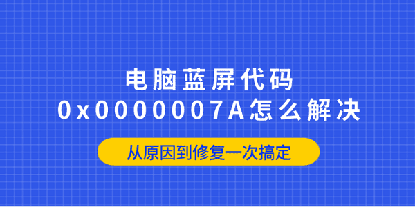电脑蓝屏代码0x0000007A怎么解决？从原因到修复一次搞定