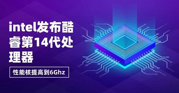 intel发布酷睿第14代处理器，性能核提高到6Ghz